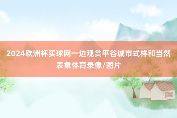 2024欧洲杯买球网一边观赏平谷城市式样和当然表象体育录像/图片