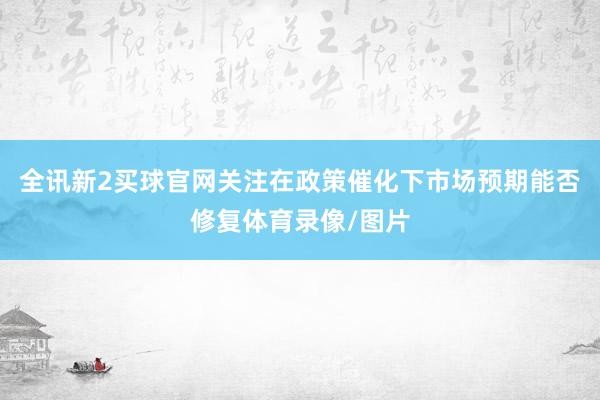 全讯新2买球官网关注在政策催化下市场预期能否修复体育录像/图片