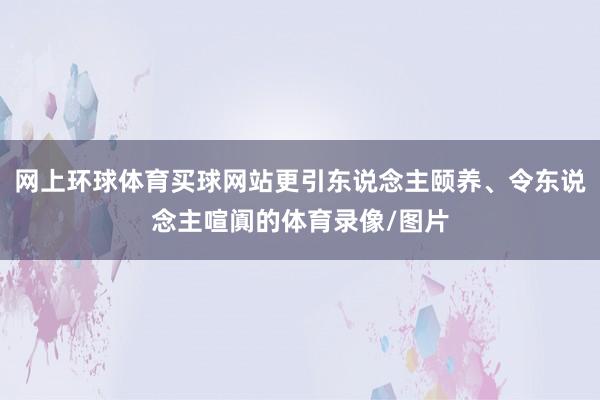 网上环球体育买球网站更引东说念主颐养、令东说念主喧阗的体育录像/图片