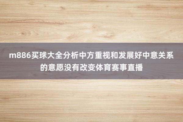 m886买球大全分析中方重视和发展好中意关系的意愿没有改变体育赛事直播