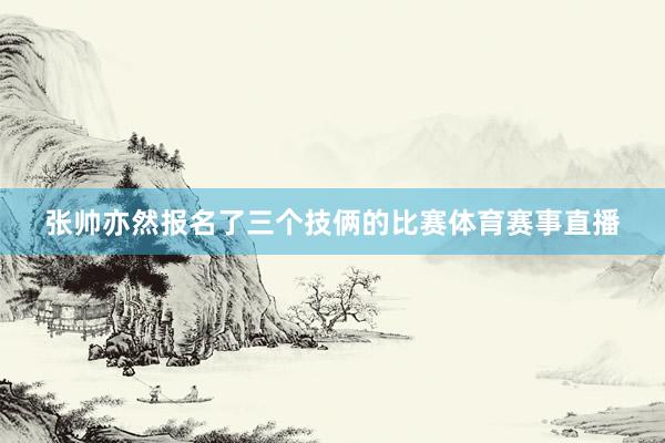 张帅亦然报名了三个技俩的比赛体育赛事直播