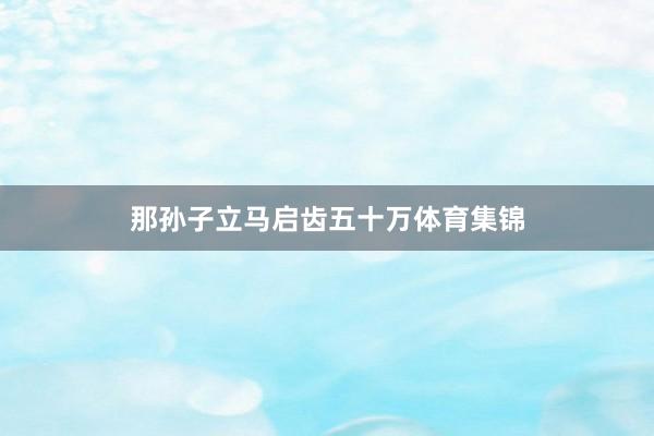 那孙子立马启齿五十万体育集锦