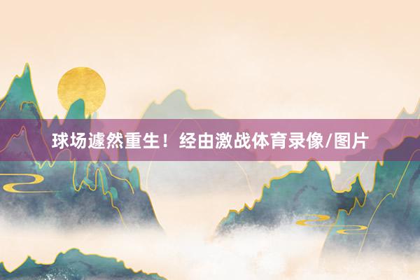 球场遽然重生！经由激战体育录像/图片