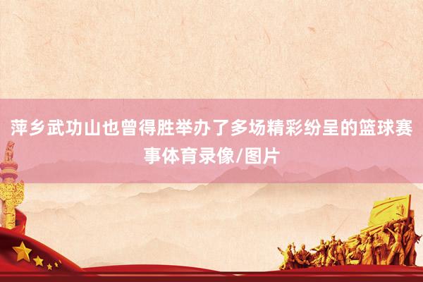 萍乡武功山也曾得胜举办了多场精彩纷呈的篮球赛事体育录像/图片