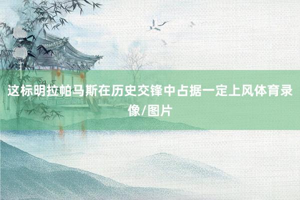 这标明拉帕马斯在历史交锋中占据一定上风体育录像/图片
