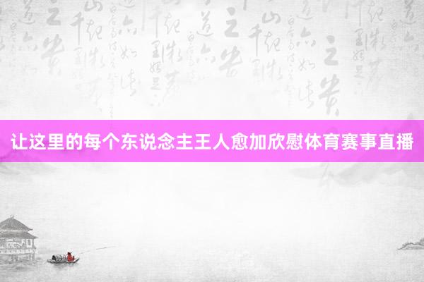 让这里的每个东说念主王人愈加欣慰体育赛事直播