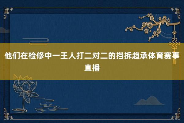 他们在检修中一王人打二对二的挡拆趋承体育赛事直播