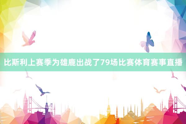 比斯利上赛季为雄鹿出战了79场比赛体育赛事直播