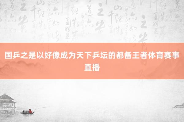 国乒之是以好像成为天下乒坛的都备王者体育赛事直播