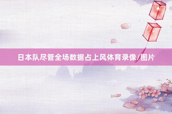 日本队尽管全场数据占上风体育录像/图片