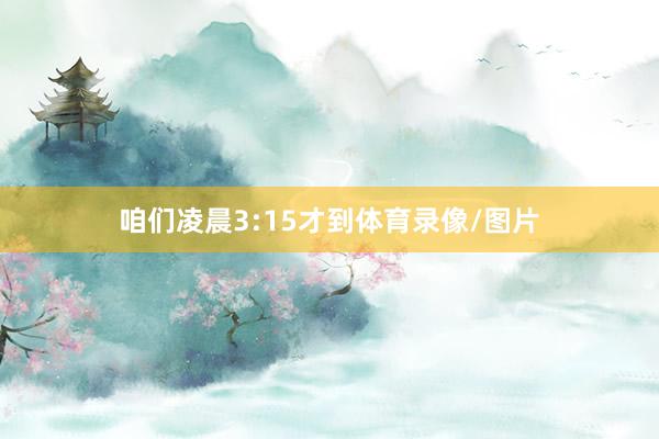 咱们凌晨3:15才到体育录像/图片