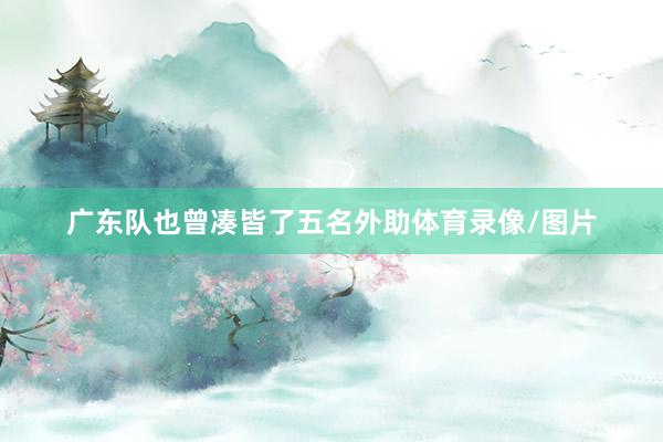 广东队也曾凑皆了五名外助体育录像/图片