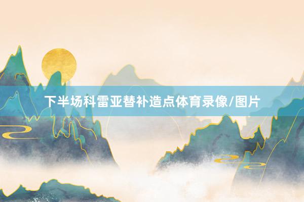 下半场科雷亚替补造点体育录像/图片